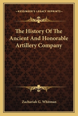 The History Of The Ancient And Honorable Artillery Company by Whitman, Zachariah G.