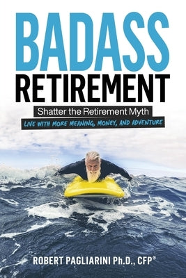 Badass Retirement: Shatter the Retirement Myth and Live With More Meaning, Money, and Adventure by Pagliarini, Robert