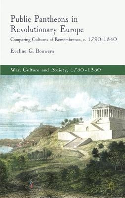 Public Pantheons in Revolutionary Europe: Comparing Cultures of Remembrance, C. 1790-1840 by Bouwers, E.