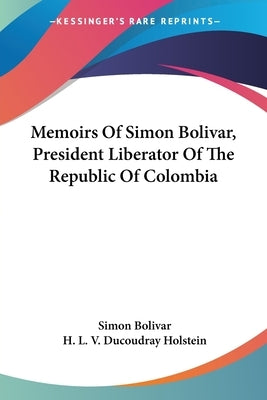 Memoirs Of Simon Bolivar, President Liberator Of The Republic Of Colombia by Bolivar, Simon