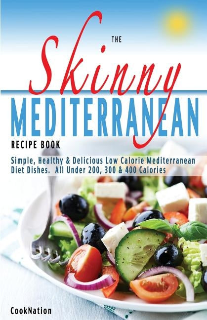 The Skinny Mediterranean Recipe Book: Healthy, Delicious & Low Calorie Mediterranean Dishes. All Under 300, 400 & 500 Calories by Cooknation