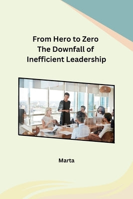 From Hero to Zero The Downfall of Inefficient Leadership by Marta