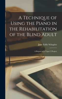 A Technique of Using the Piano in the Rehabilitation of the Blind Adult: A Report of a Type C Project by Jane Eddy Schapiro