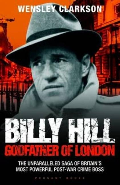 Billy Hill: Godfather of London - The Unparalleled Saga of Britain's Most Powerful Post-War Crime Boss by Clarkson, Wensley