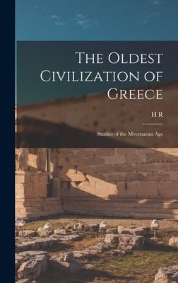 The Oldest Civilization of Greece: Studies of the Mycenaean Age by Hall, H. R. 1873-1930