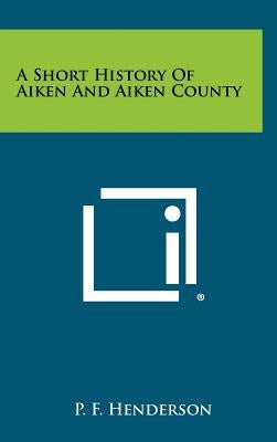 A Short History of Aiken and Aiken County by Henderson, P. F.