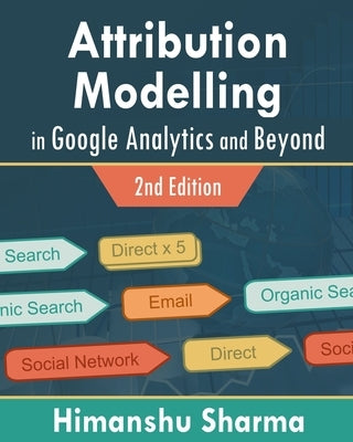 Attribution Modelling in Google Analytics and Beyond by Sharma, Himanshu