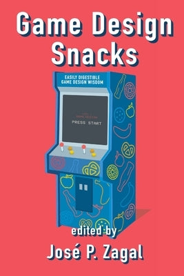 Game Design Snacks: Easily Digestible Game Design Wisdom by P. Zagal, José