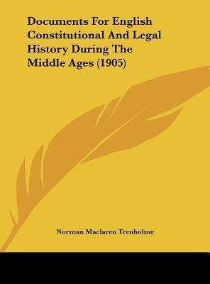 Documents For English Constitutional And Legal History During The Middle Ages (1905) by Trenholme, Norman MacLaren