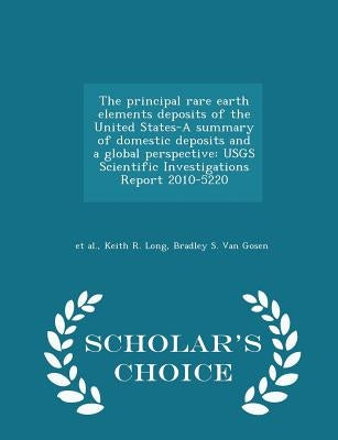 The Principal Rare Earth Elements Deposits of the United States-A Summary of Domestic Deposits and a Global Perspective: Usgs Scientific Investigation by Et Al