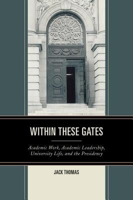 Within These Gates: Academic Work, Academic Leadership, University Life, and the Presidency by Thomas, Jack