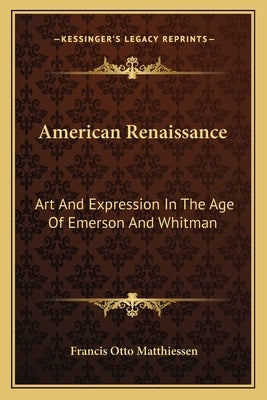 American Renaissance: Art And Expression In The Age Of Emerson And Whitman by Matthiessen, Francis Otto
