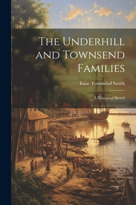 The Underhill and Townsend Families: A Historical Sketch by Smith, Isaac Townsend