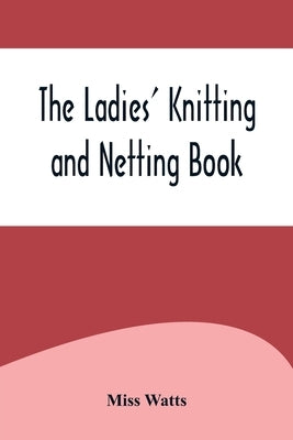 The Ladies' Knitting and Netting Book by Watts