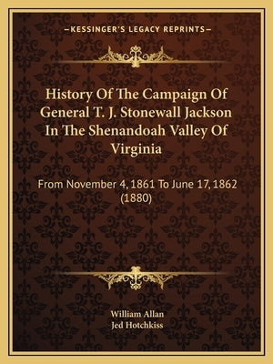 History Of The Campaign Of General T. J. Stonewall Jackson In The Shenandoah Valley Of Virginia: From November 4, 1861 To June 17, 1862 (1880) by Allan, William