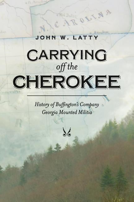 Carrying off the Cherokee: History of Buffington's Company Georgia Mounted Militia by Latty, John W.