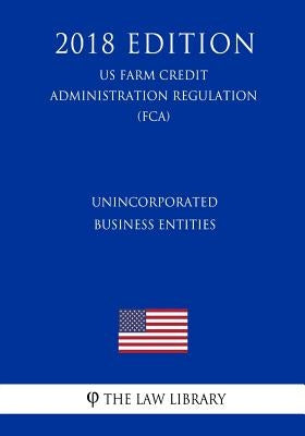 Unincorporated Business Entities (US Farm Credit Administration Regulation) (FCA) (2018 Edition) by The Law Library