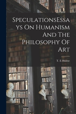 SpeculationsEssays On Humanism And The Philosophy Of Art by Hulme, T. E.