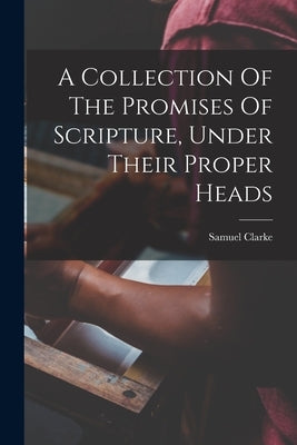 A Collection Of The Promises Of Scripture, Under Their Proper Heads by Clarke, Samuel 1684-1750