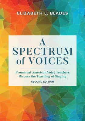 A Spectrum of Voices: Prominent American Voice Teachers Discuss the Teaching of Singing by Blades, Elizabeth L.