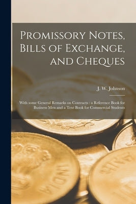 Promissory Notes, Bills of Exchange, and Cheques [microform]: With Some General Remarks on Contracts: a Reference Book for Business Men and a Text Boo by Johnson, J. W. (John Wesley) B. 1846