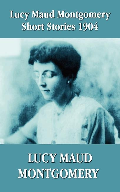 Lucy Maud Montgomery Short Stories 1904 by Montgomery, Lucy Maud