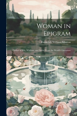 Woman in Epigram: Flashes of Wit, Wisdom, and Satire From the World's Literature by Morton, Frederick William