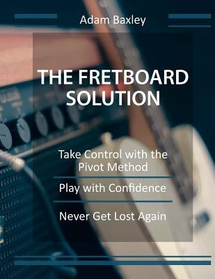 The Fretboard Solution by Baxley, Adam