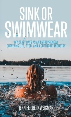 Sink or Swimwear: My Crazy Days as an Entrepreneur Surviving Life, PTSD, and a Cutthroat Industry by Weisman, Jennifer Berk