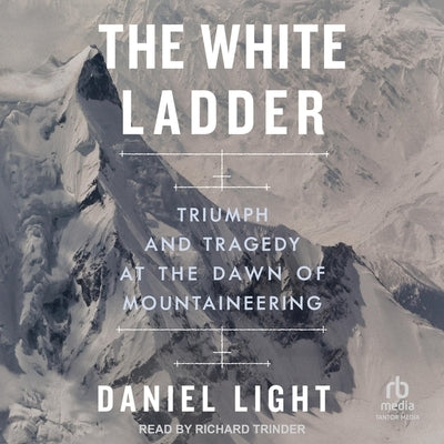 The White Ladder: Triumph and Tragedy at the Dawn of Mountaineering by Light, Daniel