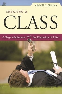 Creating a Class: College Admissions and the Education of Elites by Stevens, Mitchell L.