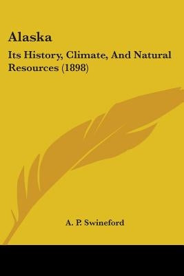 Alaska: Its History, Climate, And Natural Resources (1898) by Swineford, A. P.