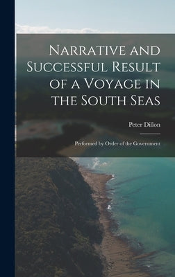 Narrative and Successful Result of a Voyage in the South Seas: Performed by Order of the Government by Dillon, Peter