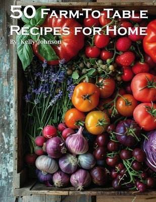 50 Farm-To-Table Recipes for Home by Johnson, Kelly