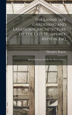 The Landscape Gardening and Landscape Architecture of the Late Humphrey Repton, Esq: Being His Entire Works On These Subjects by Repton, Humphry