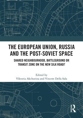 The European Union, Russia and the Post-Soviet Space: Shared Neighbourhood, Battleground or Transit Zone on the New Silk Road? by Akchurina, Viktoria