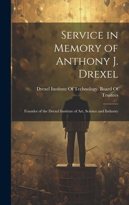 Service in Memory of Anthony J. Drexel: Founder of the Drexel Institute of Art, Science and Industry by Drexel Institute of Technology Board