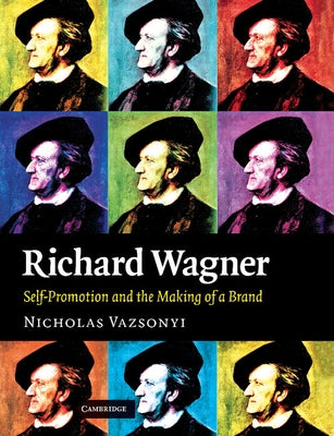 Richard Wagner: Self-Promotion and the Making of a Brand by Vazsonyi, Nicholas