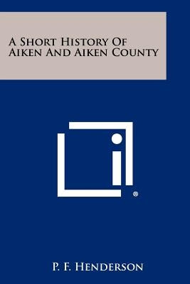 A Short History of Aiken and Aiken County by Henderson, P. F.