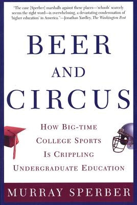 Beer and Circus: How Big-Time College Sports is Crippling Undergraduate Education by Sperber, Murray