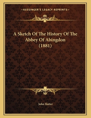 A Sketch Of The History Of The Abbey Of Abingdon (1881) by Slatter, John