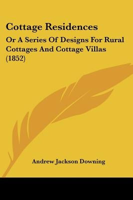 Cottage Residences: Or A Series Of Designs For Rural Cottages And Cottage Villas (1852) by Downing, Andrew Jackson