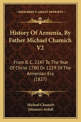 History Of Armenia, By Father Michael Chamich V2: From B. C. 2247 To The Year Of Christ 1780 Or 1229 Of The Armenian Era (1827) by Chamich, Michael