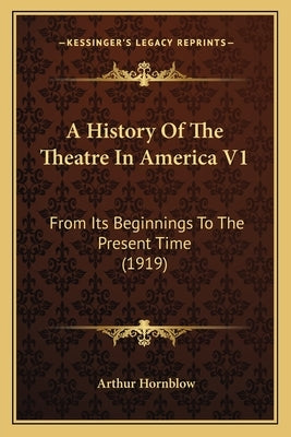 A History Of The Theatre In America V1: From Its Beginnings To The Present Time (1919) by Hornblow, Arthur