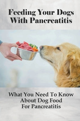 Feeding Your Dogs With Pancreatitis: What You Need To Know About Dog Food For Pancreatitis: Pancreatitis Diet Recipes by Dobis, Charlesetta