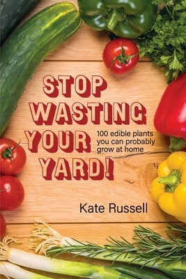 Stop Wasting Your Yard!: 100 Edible Plants You Can Probably Grow at Home by Russell, Kate