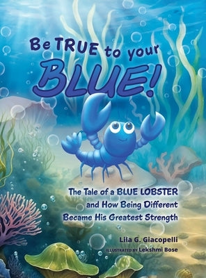 Be True to Your Blue: The Tale of a Blue Lobster and How Being Different Became His Greatest Strength by Giacopelli, Lila G.