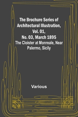 The Brochure Series of Architectural Illustration, Vol. 01, No. 03, March 1895; The Cloister at Monreale, Near Palermo, Sicily by Various