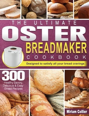 The Ultimate Oster Breadmaker Cookbook: 300 Healthy Savory, Delicious & Easy Bread Recipes designed to satisfy all your bread cravings by Collier, Miriam