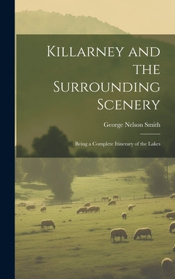 Killarney and the Surrounding Scenery: Being a Complete Itinerary of the Lakes by Smith, George Nelson